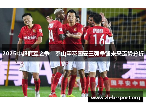 2025中超冠军之争:泰山申花国安三强争锋未来走势分析 2025中超冠军之争:泰山申花国安三强争锋未来走势分析