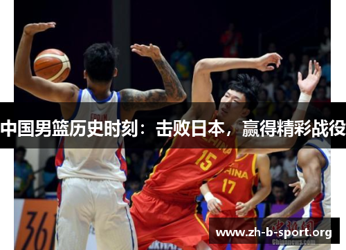 中国男篮历史时刻:击败日本,赢得精彩战役 中国男篮历史时刻:击败日本,赢得精彩战役