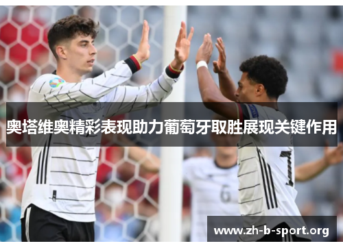 奥塔维奥精彩表现助力葡萄牙取胜展现关键作用