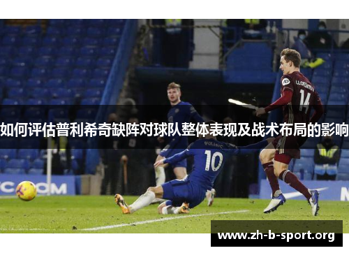 如何评估普利希奇缺阵对球队整体表现及战术布局的影响 如何评估普利希奇缺阵对球队整体表现及战术布局的影响