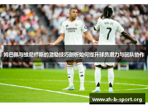 姆巴佩与维尼修斯的激励技巧剖析如何提升球员潜力与团队协作 姆巴佩与维尼修斯的激励技巧剖析如何提升球员潜力与团队协作