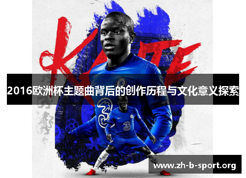 2016欧洲杯主题曲背后的创作历程与文化意义探索 2016欧洲杯主题曲背后的创作历程与文化意义探索
