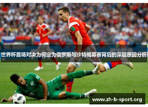 世界杯首场对决为何定为俄罗斯与沙特揭幕赛背后的深层原因分析 世界杯首场对决为何定为俄罗斯与沙特揭幕赛背后的深层原因分析