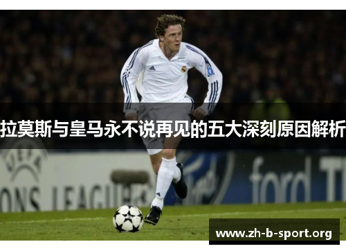 拉莫斯与皇马永不说再见的五大深刻原因解析 拉莫斯与皇马永不说再见的五大深刻原因解析