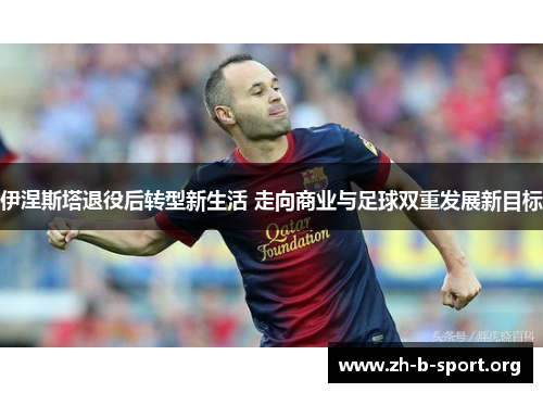 伊涅斯塔退役后转型新生活 走向商业与足球双重发展新目标