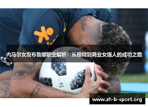 内马尔女友布鲁娜职业解析:从模特到商业女强人的成功之路 内马尔女友布鲁娜职业解析:从模特到商业女强人的成功之路