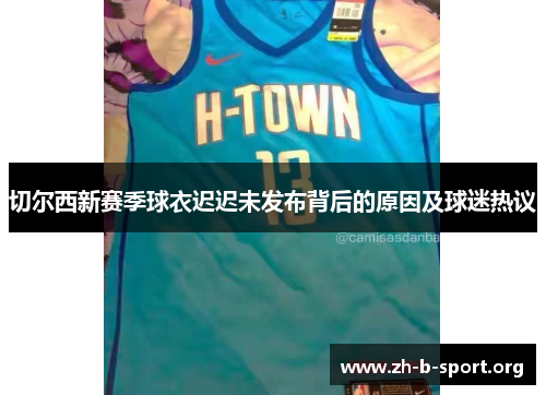 切尔西新赛季球衣迟迟未发布背后的原因及球迷热议 切尔西新赛季球衣迟迟未发布背后的原因及球迷热议