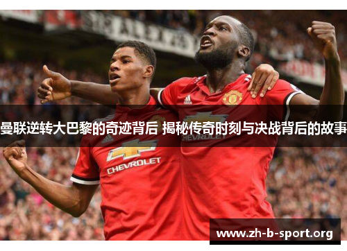 曼联逆转大巴黎的奇迹背后 揭秘传奇时刻与决战背后的故事 曼联逆转大巴黎的奇迹背后 揭秘传奇时刻与决战背后的故事