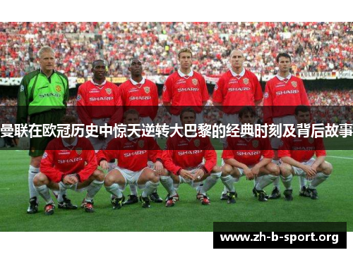曼联在欧冠历史中惊天逆转大巴黎的经典时刻及背后故事 曼联在欧冠历史中惊天逆转大巴黎的经典时刻及背后故事