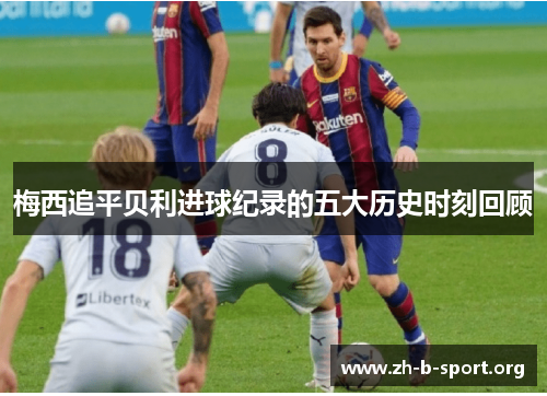 梅西追平贝利进球纪录的五大历史时刻回顾 梅西追平贝利进球纪录的五大历史时刻回顾