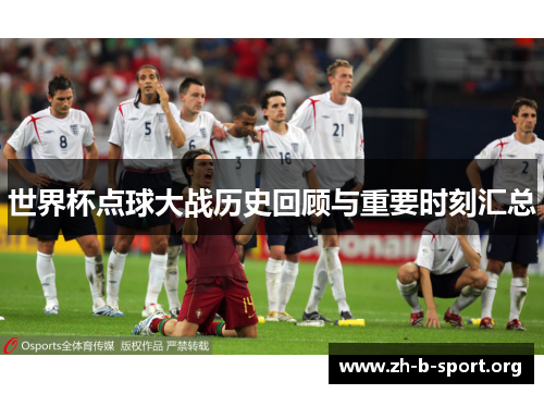 世界杯点球大战历史回顾与重要时刻汇总 世界杯点球大战历史回顾与重要时刻汇总
