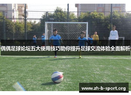偶偶足球论坛五大使用技巧助你提升足球交流体验全面解析 偶偶足球论坛五大使用技巧助你提升足球交流体验全面解析