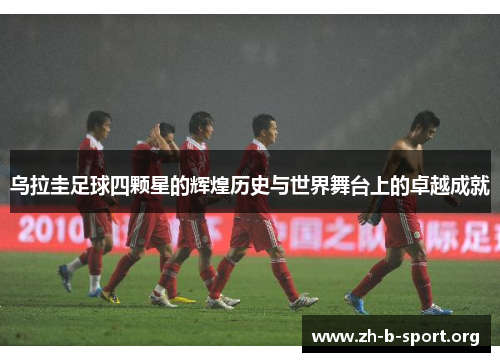 乌拉圭足球四颗星的辉煌历史与世界舞台上的卓越成就