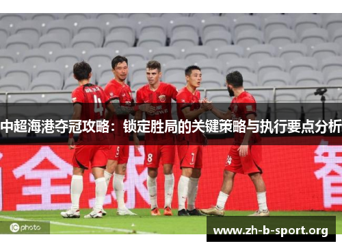 中超海港夺冠攻略:锁定胜局的关键策略与执行要点分析 中超海港夺冠攻略:锁定胜局的关键策略与执行要点分析