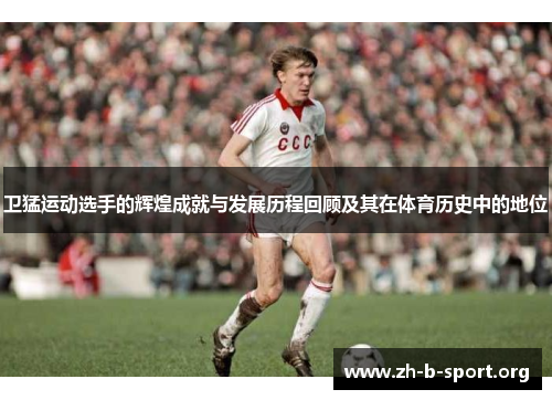 卫猛运动选手的辉煌成就与发展历程回顾及其在体育历史中的地位 卫猛运动选手的辉煌成就与发展历程回顾及其在体育历史中的地位