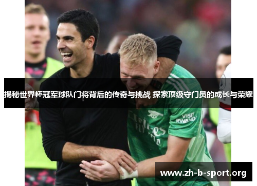 揭秘世界杯冠军球队门将背后的传奇与挑战 探索顶级守门员的成长与荣耀 揭秘世界杯冠军球队门将背后的传奇与挑战 探索顶级守门员的成长与荣耀