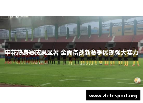 申花热身赛成果显著 全面备战新赛季展现强大实力