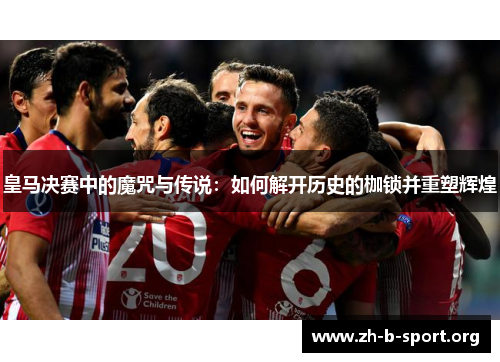 皇马决赛中的魔咒与传说:如何解开历史的枷锁并重塑辉煌 皇马决赛中的魔咒与传说:如何解开历史的枷锁并重塑辉煌