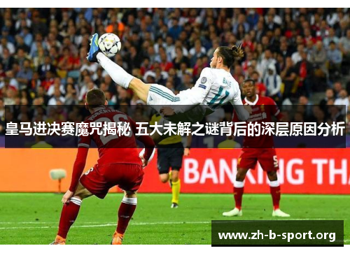 皇马进决赛魔咒揭秘 五大未解之谜背后的深层原因分析 皇马进决赛魔咒揭秘 五大未解之谜背后的深层原因分析