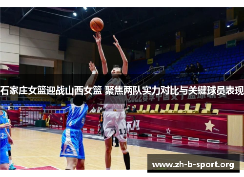 石家庄女篮迎战山西女篮 聚焦两队实力对比与关键球员表现 石家庄女篮迎战山西女篮 聚焦两队实力对比与关键球员表现