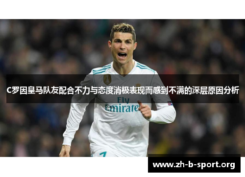 C罗因皇马队友配合不力与态度消极表现而感到不满的深层原因分析 C罗因皇马队友配合不力与态度消极表现而感到不满的深层原因分析