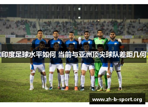 印度足球水平如何 当前与亚洲顶尖球队差距几何