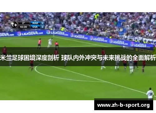米兰足球困境深度剖析 球队内外冲突与未来挑战的全面解析 米兰足球困境深度剖析 球队内外冲突与未来挑战的全面解析