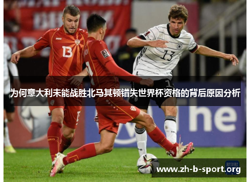 为何意大利未能战胜北马其顿错失世界杯资格的背后原因分析 为何意大利未能战胜北马其顿错失世界杯资格的背后原因分析