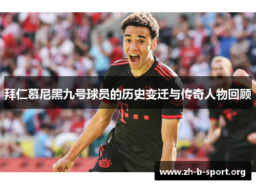拜仁慕尼黑九号球员的历史变迁与传奇人物回顾 拜仁慕尼黑九号球员的历史变迁与传奇人物回顾