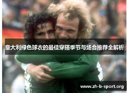 意大利绿色球衣的最佳穿搭季节与场合推荐全解析 意大利绿色球衣的最佳穿搭季节与场合推荐全解析