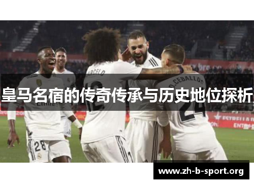 皇马名宿的传奇传承与历史地位探析 皇马名宿的传奇传承与历史地位探析