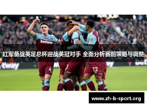 红军备战英足总杯迎战英冠对手 全面分析赛前策略与调整 红军备战英足总杯迎战英冠对手 全面分析赛前策略与调整