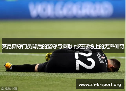 突尼斯守门员背后的坚守与贡献 他在球场上的无声传奇 突尼斯守门员背后的坚守与贡献 他在球场上的无声传奇