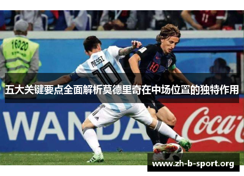 五大关键要点全面解析莫德里奇在中场位置的独特作用