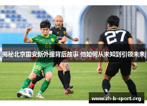 揭秘北京国安新外援背后故事 他如何从未知到引领未来 揭秘北京国安新外援背后故事 他如何从未知到引领未来