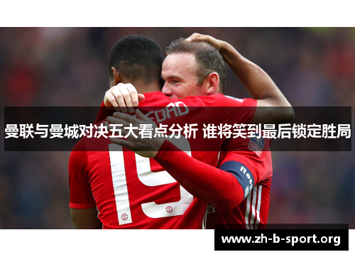 曼联与曼城对决五大看点分析 谁将笑到最后锁定胜局 曼联与曼城对决五大看点分析 谁将笑到最后锁定胜局