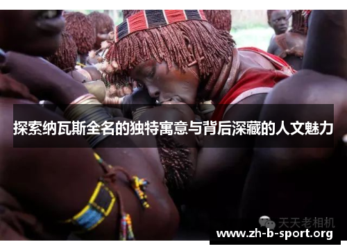 探索纳瓦斯全名的独特寓意与背后深藏的人文魅力 探索纳瓦斯全名的独特寓意与背后深藏的人文魅力