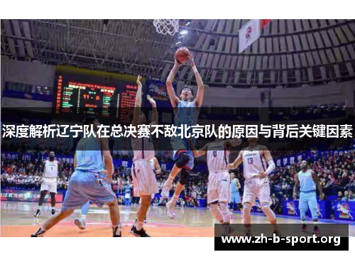深度解析辽宁队在总决赛不敌北京队的原因与背后关键因素 深度解析辽宁队在总决赛不敌北京队的原因与背后关键因素