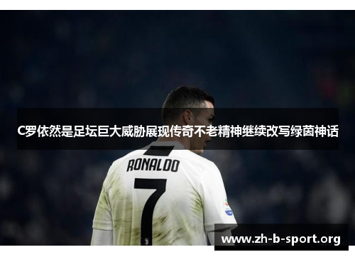 C罗依然是足坛巨大威胁展现传奇不老精神继续改写绿茵神话 C罗依然是足坛巨大威胁展现传奇不老精神继续改写绿茵神话