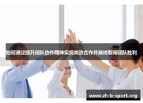 如何通过提升团队协作精神实现高效合作并最终取得团队胜利 如何通过提升团队协作精神实现高效合作并最终取得团队胜利