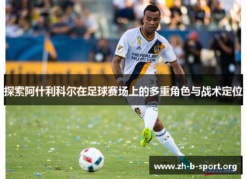 探索阿什利科尔在足球赛场上的多重角色与战术定位 探索阿什利科尔在足球赛场上的多重角色与战术定位