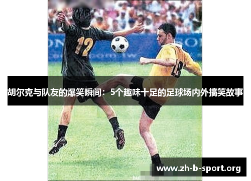 胡尔克与队友的爆笑瞬间:5个趣味十足的足球场内外搞笑故事 胡尔克与队友的爆笑瞬间:5个趣味十足的足球场内外搞笑故事