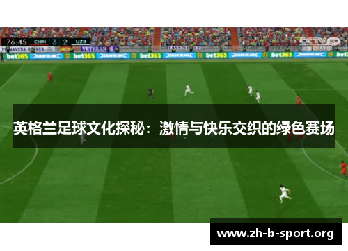 英格兰足球文化探秘:激情与快乐交织的绿色赛场 英格兰足球文化探秘:激情与快乐交织的绿色赛场