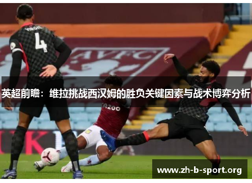 英超前瞻:维拉挑战西汉姆的胜负关键因素与战术博弈分析 英超前瞻:维拉挑战西汉姆的胜负关键因素与战术博弈分析