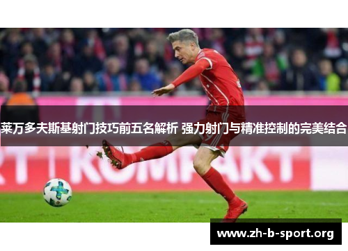 莱万多夫斯基射门技巧前五名解析 强力射门与精准控制的完美结合 莱万多夫斯基射门技巧前五名解析 强力射门与精准控制的完美结合