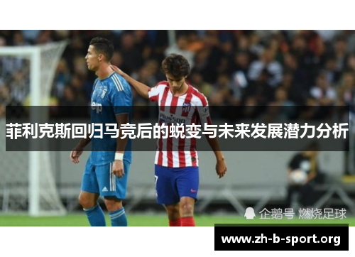 菲利克斯回归马竞后的蜕变与未来发展潜力分析 菲利克斯回归马竞后的蜕变与未来发展潜力分析