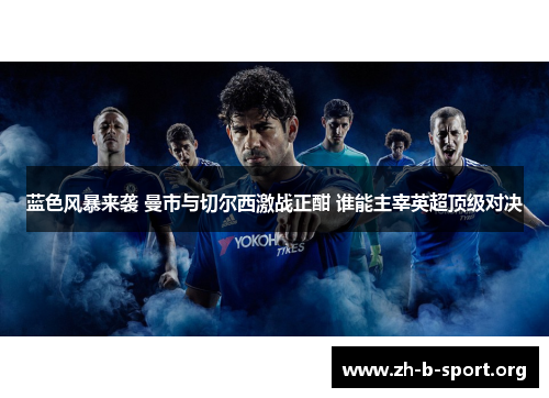 蓝色风暴来袭 曼市与切尔西激战正酣 谁能主宰英超顶级对决 蓝色风暴来袭 曼市与切尔西激战正酣 谁能主宰英超顶级对决
