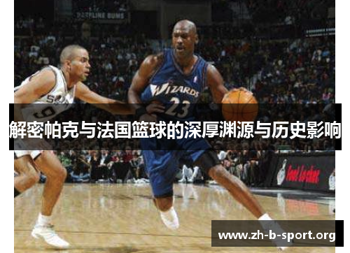 解密帕克与法国篮球的深厚渊源与历史影响 解密帕克与法国篮球的深厚渊源与历史影响