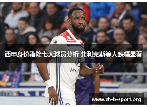 西甲身价骤降七大球员分析 菲利克斯等人跌幅显著 西甲身价骤降七大球员分析 菲利克斯等人跌幅显著