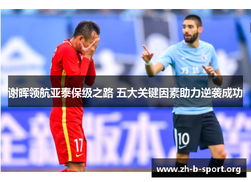 谢晖领航亚泰保级之路 五大关键因素助力逆袭成功 谢晖领航亚泰保级之路 五大关键因素助力逆袭成功